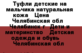 Туфли детские на мальчика натуральная кожа › Цена ­ 999 - Челябинская обл., Челябинск г. Дети и материнство » Детская одежда и обувь   . Челябинская обл.